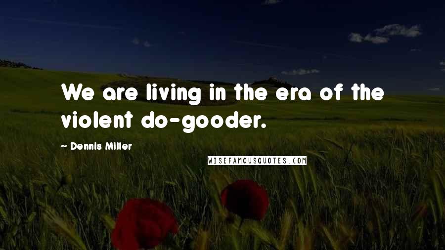 Dennis Miller Quotes: We are living in the era of the violent do-gooder.