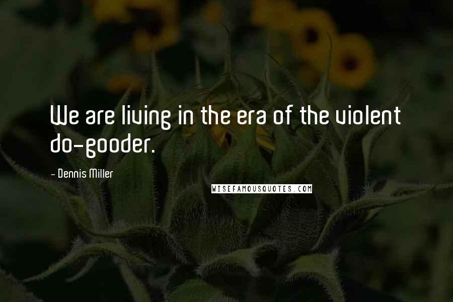 Dennis Miller Quotes: We are living in the era of the violent do-gooder.