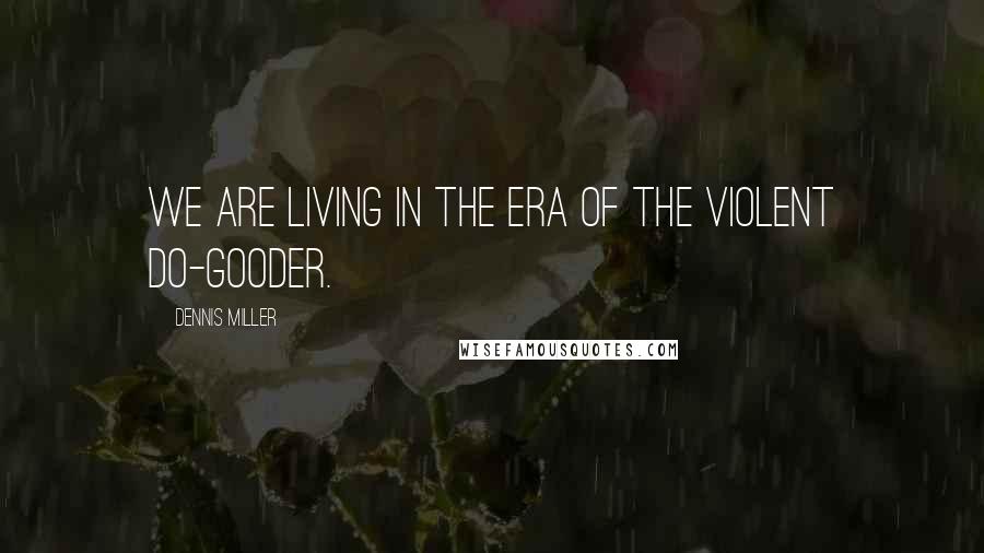 Dennis Miller Quotes: We are living in the era of the violent do-gooder.