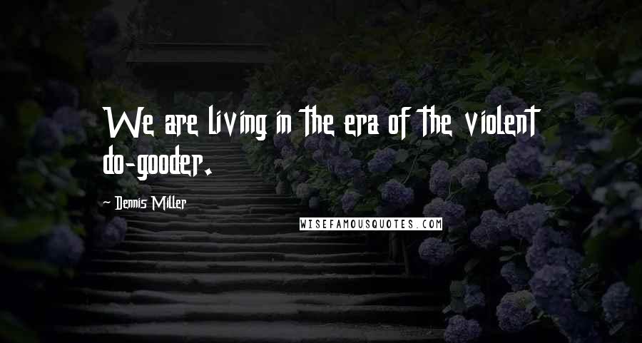 Dennis Miller Quotes: We are living in the era of the violent do-gooder.