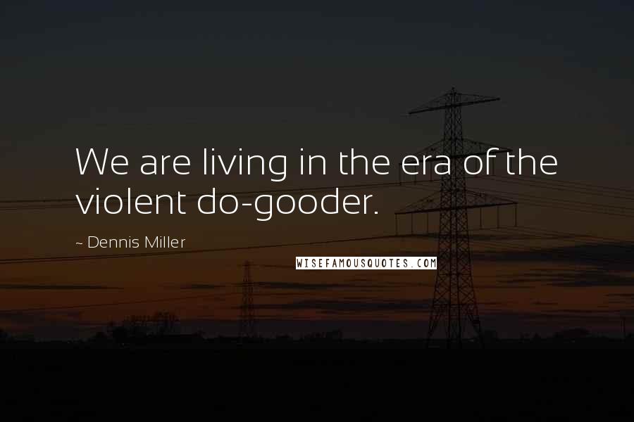 Dennis Miller Quotes: We are living in the era of the violent do-gooder.