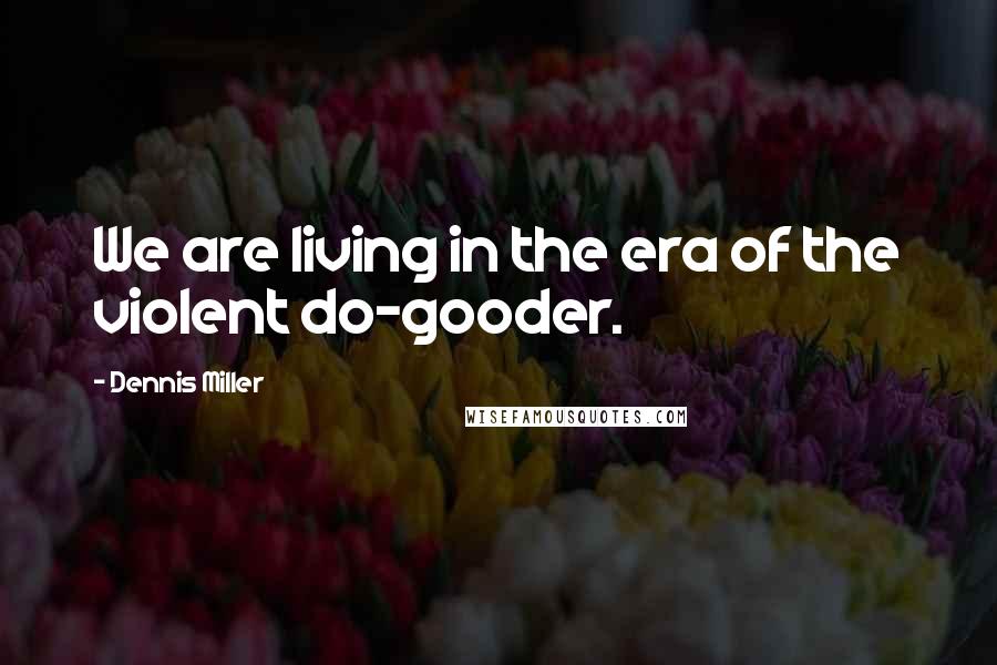 Dennis Miller Quotes: We are living in the era of the violent do-gooder.