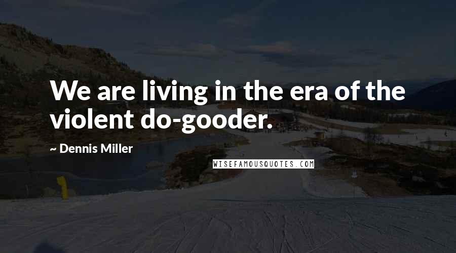 Dennis Miller Quotes: We are living in the era of the violent do-gooder.