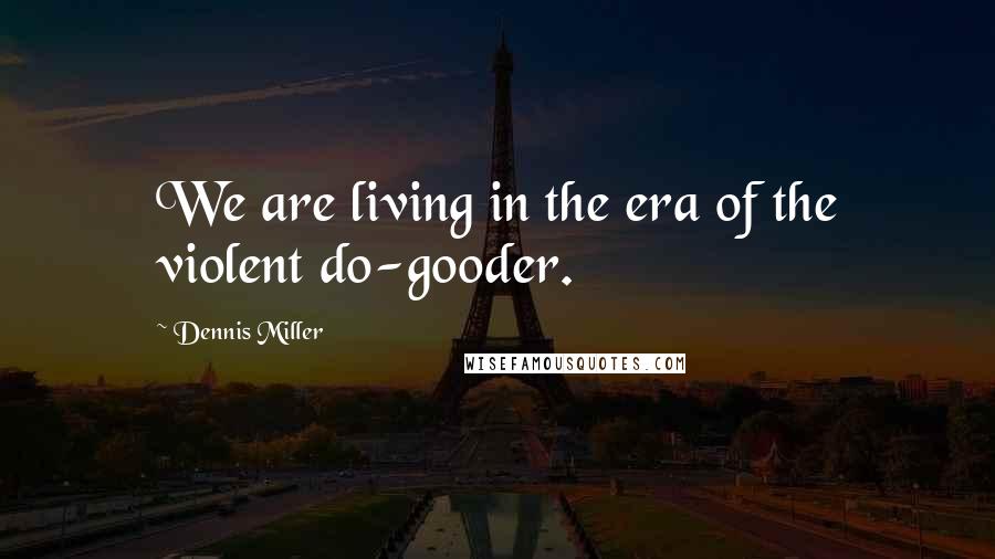 Dennis Miller Quotes: We are living in the era of the violent do-gooder.