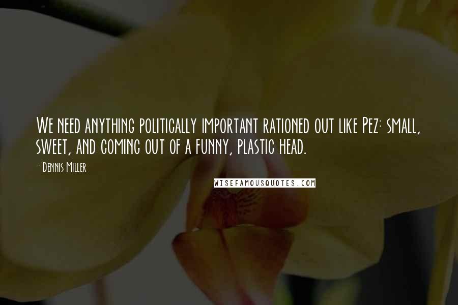 Dennis Miller Quotes: We need anything politically important rationed out like Pez: small, sweet, and coming out of a funny, plastic head.