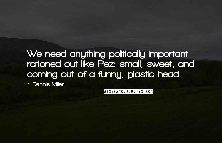 Dennis Miller Quotes: We need anything politically important rationed out like Pez: small, sweet, and coming out of a funny, plastic head.