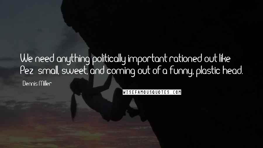 Dennis Miller Quotes: We need anything politically important rationed out like Pez: small, sweet, and coming out of a funny, plastic head.