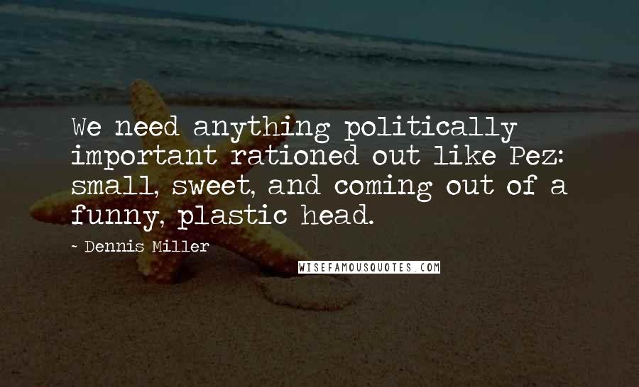 Dennis Miller Quotes: We need anything politically important rationed out like Pez: small, sweet, and coming out of a funny, plastic head.