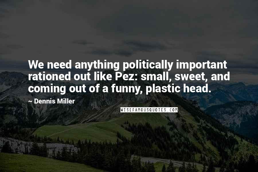 Dennis Miller Quotes: We need anything politically important rationed out like Pez: small, sweet, and coming out of a funny, plastic head.
