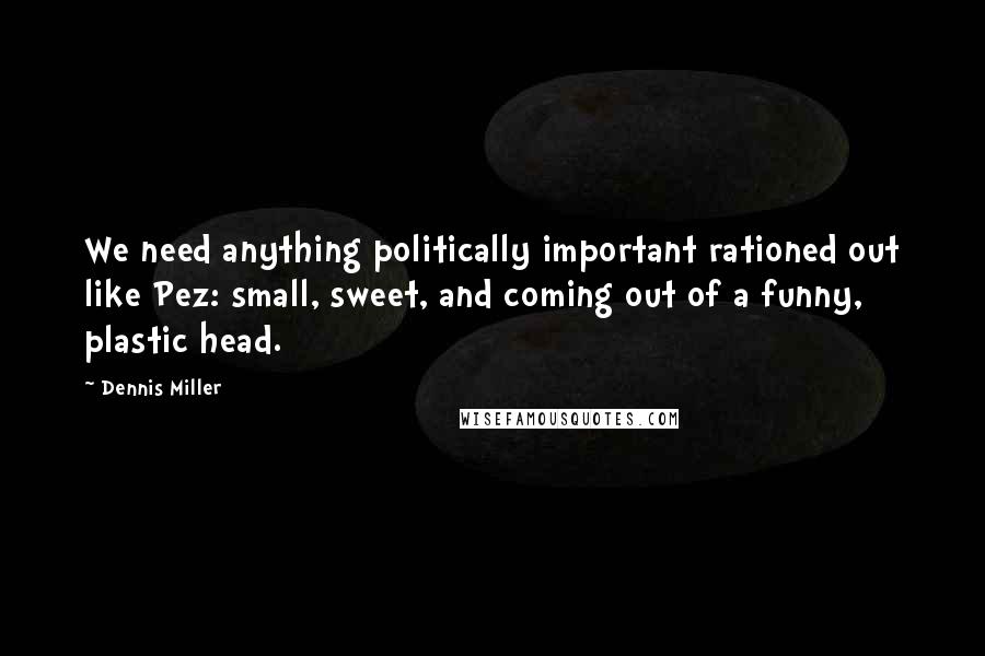 Dennis Miller Quotes: We need anything politically important rationed out like Pez: small, sweet, and coming out of a funny, plastic head.