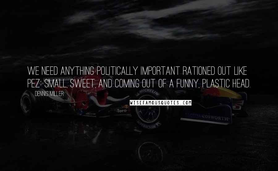 Dennis Miller Quotes: We need anything politically important rationed out like Pez: small, sweet, and coming out of a funny, plastic head.