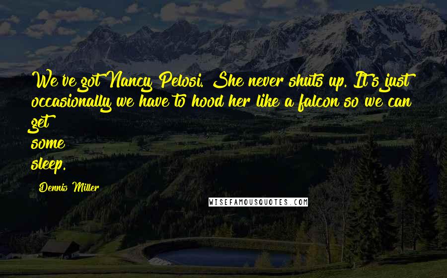 Dennis Miller Quotes: We've got Nancy Pelosi. She never shuts up. It's just occasionally we have to hood her like a falcon so we can get some sleep.