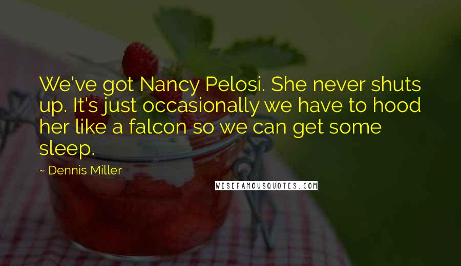 Dennis Miller Quotes: We've got Nancy Pelosi. She never shuts up. It's just occasionally we have to hood her like a falcon so we can get some sleep.