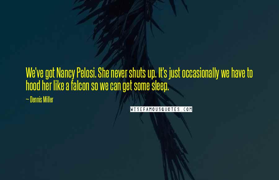 Dennis Miller Quotes: We've got Nancy Pelosi. She never shuts up. It's just occasionally we have to hood her like a falcon so we can get some sleep.