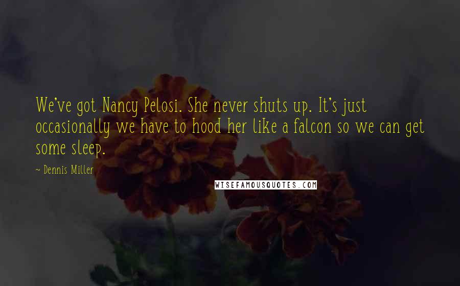 Dennis Miller Quotes: We've got Nancy Pelosi. She never shuts up. It's just occasionally we have to hood her like a falcon so we can get some sleep.