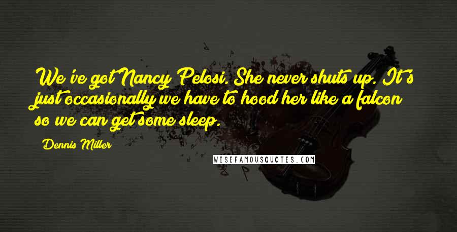 Dennis Miller Quotes: We've got Nancy Pelosi. She never shuts up. It's just occasionally we have to hood her like a falcon so we can get some sleep.