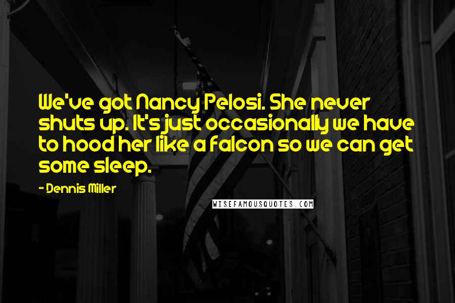 Dennis Miller Quotes: We've got Nancy Pelosi. She never shuts up. It's just occasionally we have to hood her like a falcon so we can get some sleep.