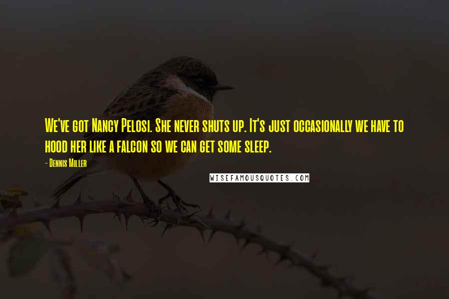 Dennis Miller Quotes: We've got Nancy Pelosi. She never shuts up. It's just occasionally we have to hood her like a falcon so we can get some sleep.