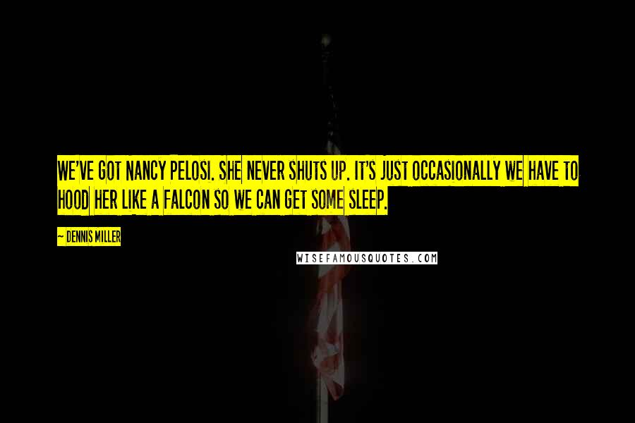 Dennis Miller Quotes: We've got Nancy Pelosi. She never shuts up. It's just occasionally we have to hood her like a falcon so we can get some sleep.