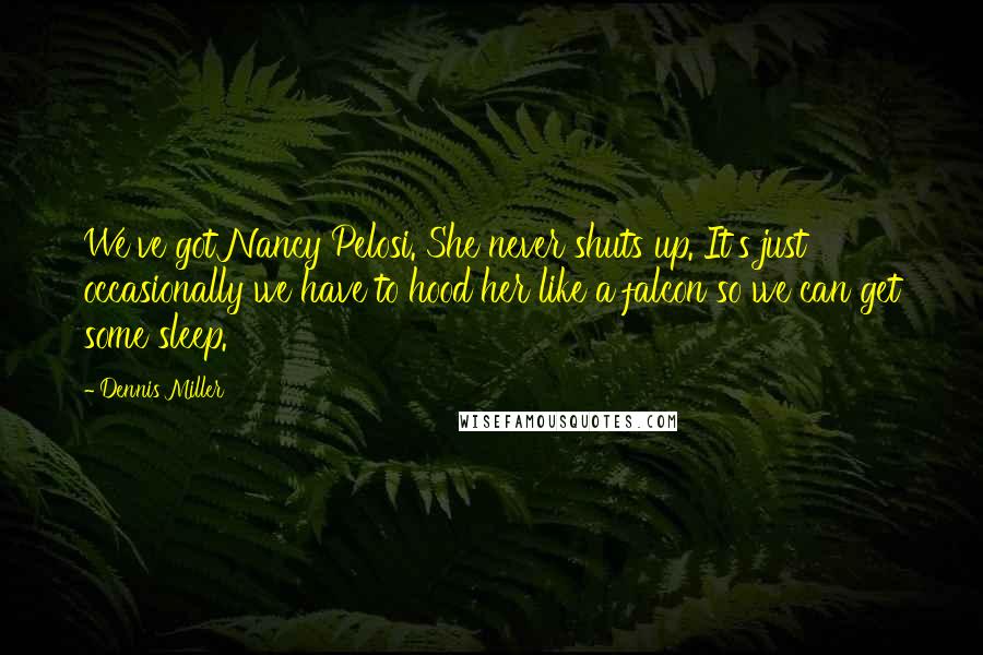 Dennis Miller Quotes: We've got Nancy Pelosi. She never shuts up. It's just occasionally we have to hood her like a falcon so we can get some sleep.