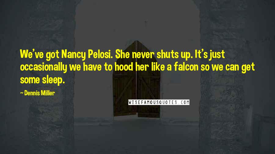 Dennis Miller Quotes: We've got Nancy Pelosi. She never shuts up. It's just occasionally we have to hood her like a falcon so we can get some sleep.