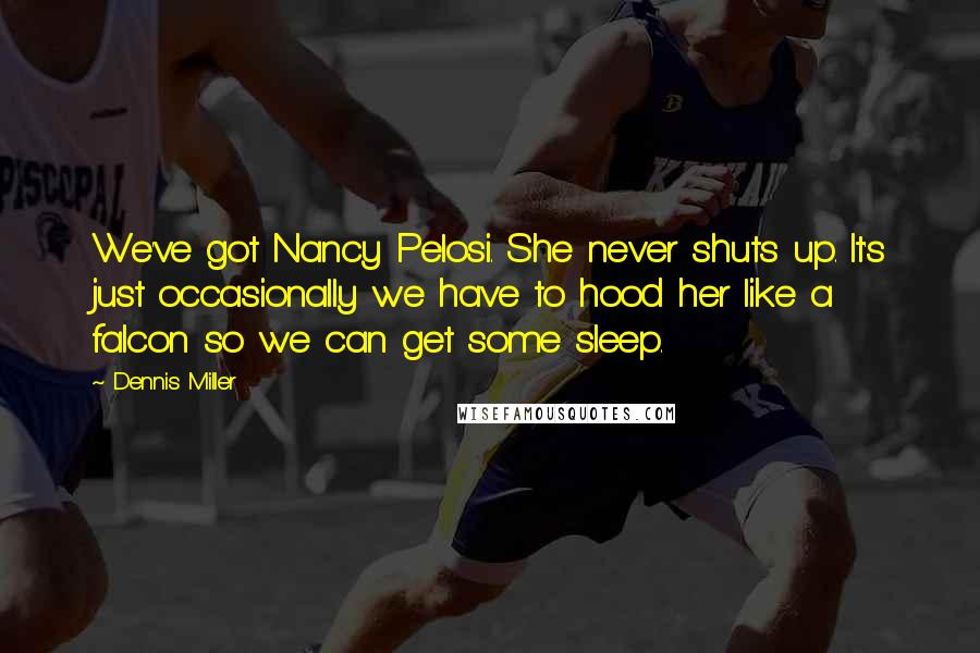 Dennis Miller Quotes: We've got Nancy Pelosi. She never shuts up. It's just occasionally we have to hood her like a falcon so we can get some sleep.