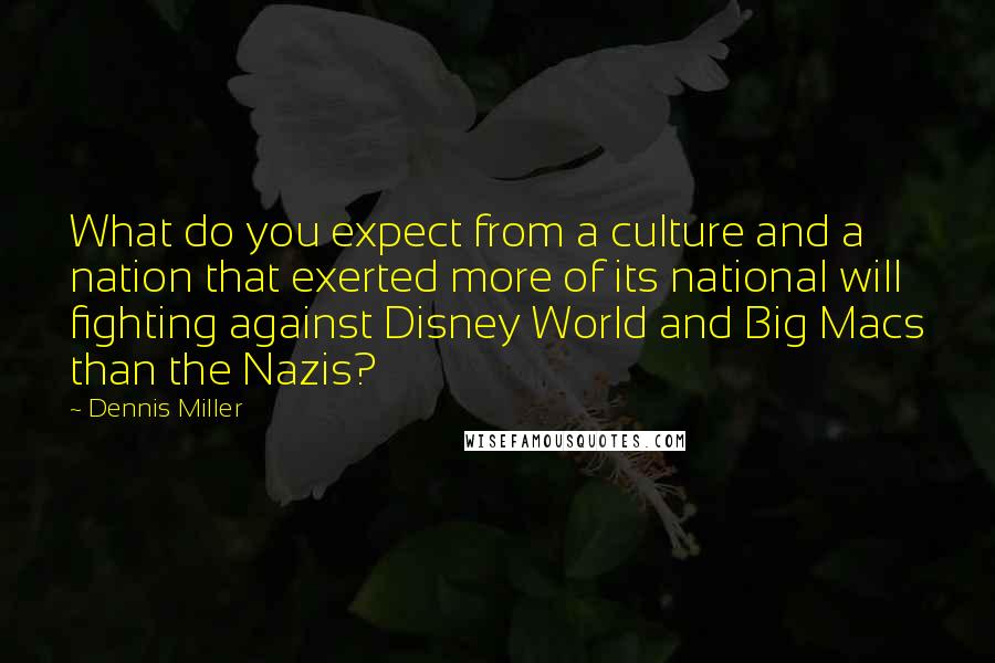 Dennis Miller Quotes: What do you expect from a culture and a nation that exerted more of its national will fighting against Disney World and Big Macs than the Nazis?