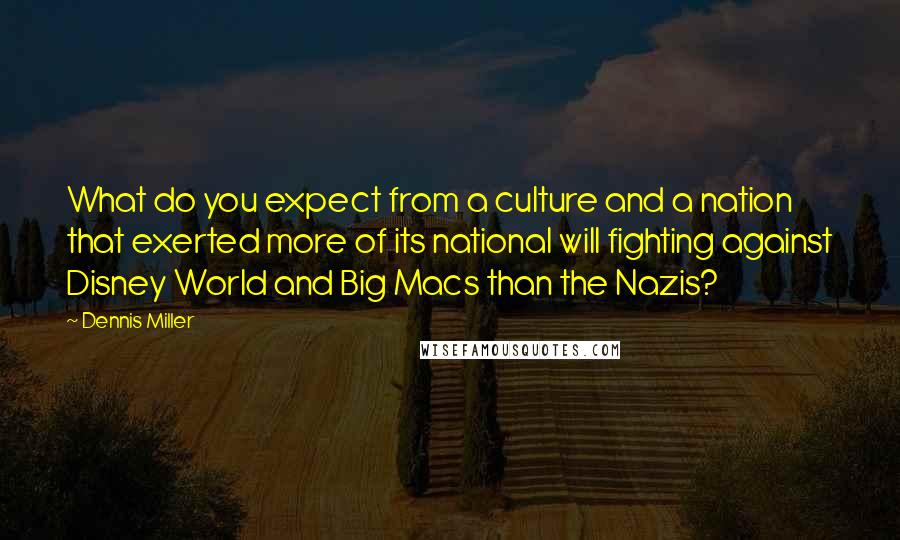 Dennis Miller Quotes: What do you expect from a culture and a nation that exerted more of its national will fighting against Disney World and Big Macs than the Nazis?