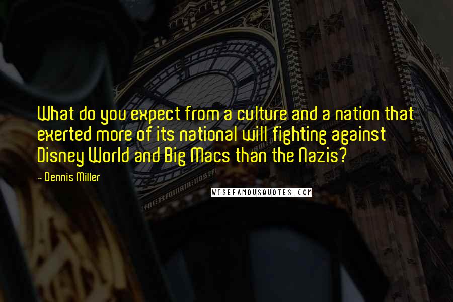 Dennis Miller Quotes: What do you expect from a culture and a nation that exerted more of its national will fighting against Disney World and Big Macs than the Nazis?