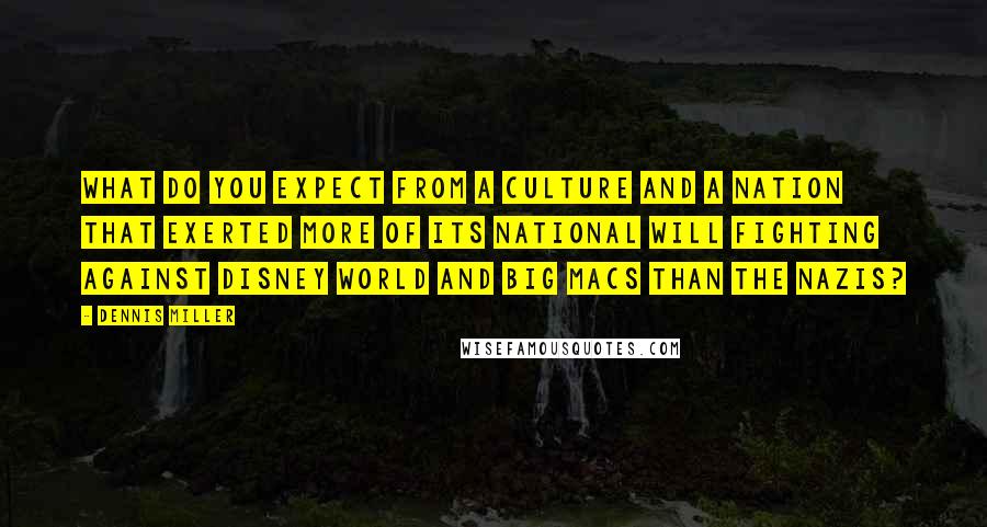 Dennis Miller Quotes: What do you expect from a culture and a nation that exerted more of its national will fighting against Disney World and Big Macs than the Nazis?