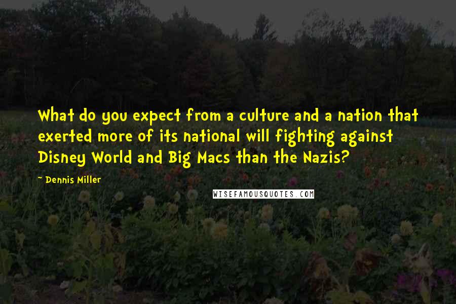 Dennis Miller Quotes: What do you expect from a culture and a nation that exerted more of its national will fighting against Disney World and Big Macs than the Nazis?