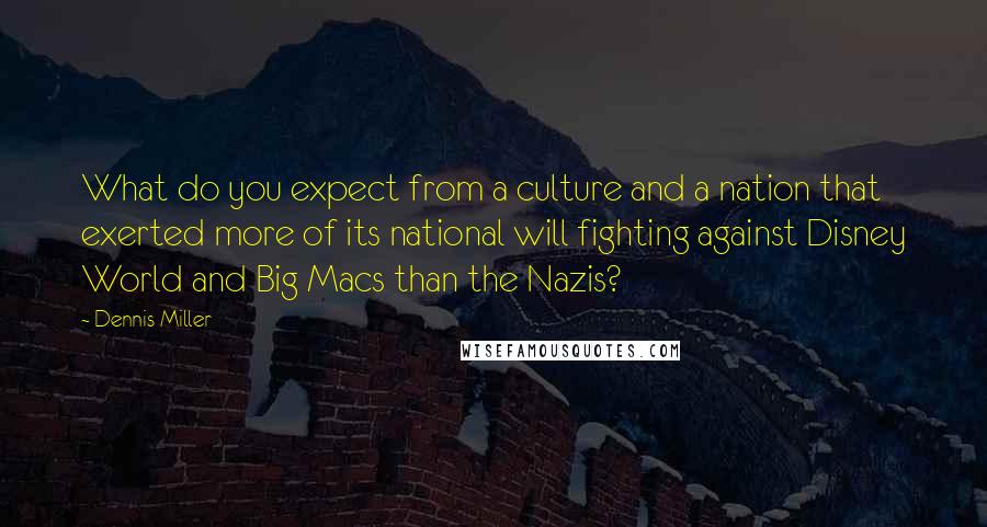 Dennis Miller Quotes: What do you expect from a culture and a nation that exerted more of its national will fighting against Disney World and Big Macs than the Nazis?