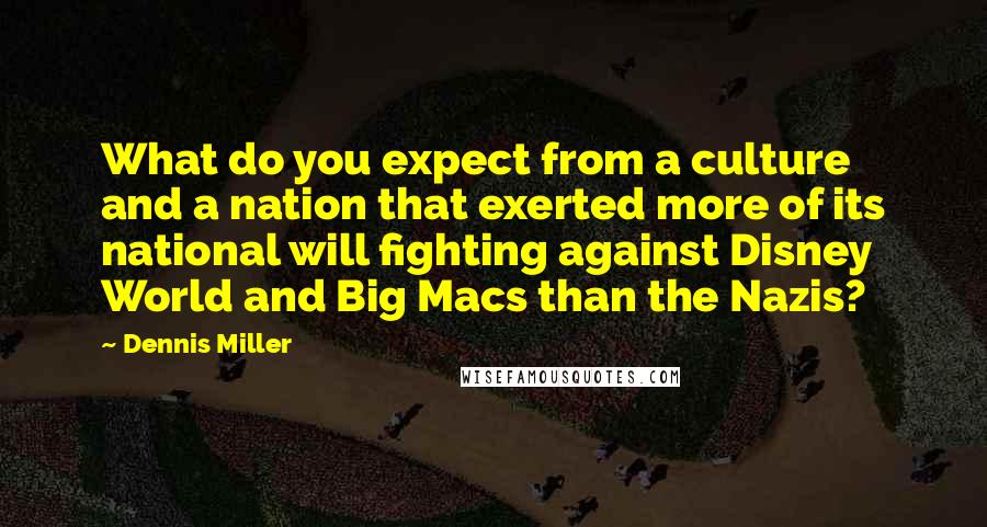 Dennis Miller Quotes: What do you expect from a culture and a nation that exerted more of its national will fighting against Disney World and Big Macs than the Nazis?