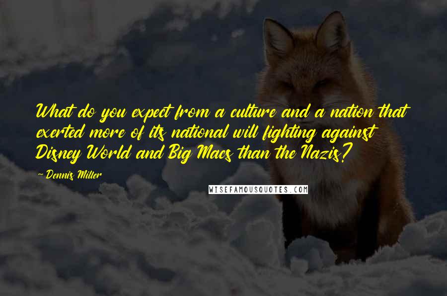 Dennis Miller Quotes: What do you expect from a culture and a nation that exerted more of its national will fighting against Disney World and Big Macs than the Nazis?