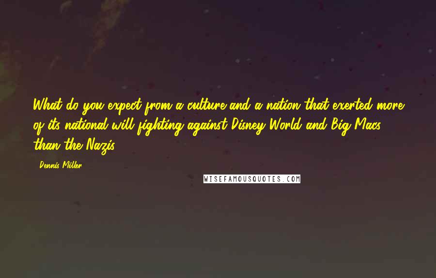 Dennis Miller Quotes: What do you expect from a culture and a nation that exerted more of its national will fighting against Disney World and Big Macs than the Nazis?