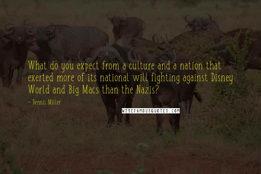 Dennis Miller Quotes: What do you expect from a culture and a nation that exerted more of its national will fighting against Disney World and Big Macs than the Nazis?