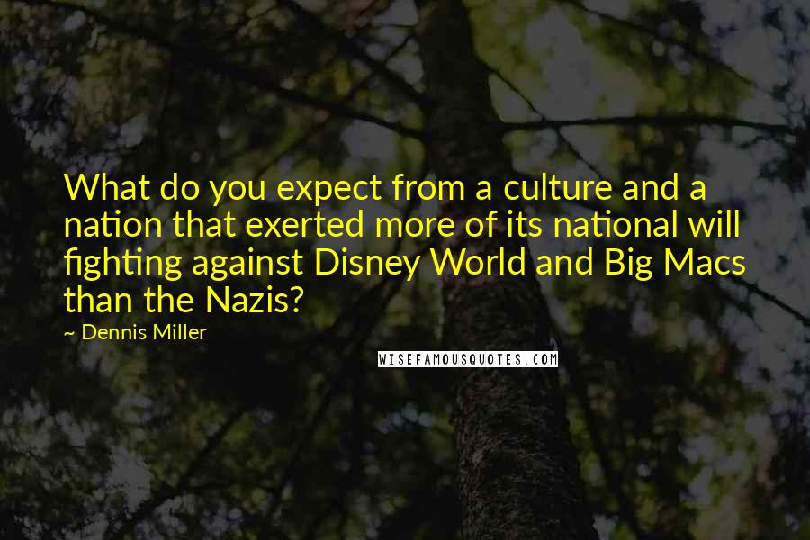 Dennis Miller Quotes: What do you expect from a culture and a nation that exerted more of its national will fighting against Disney World and Big Macs than the Nazis?