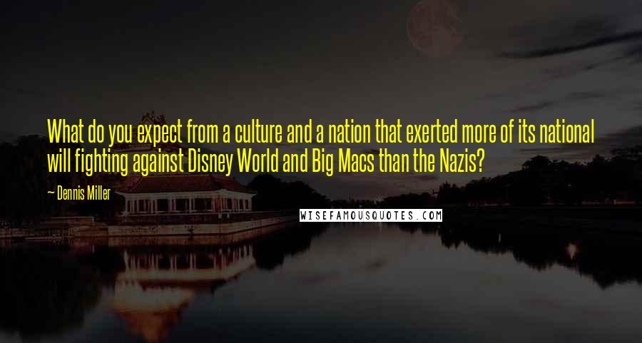 Dennis Miller Quotes: What do you expect from a culture and a nation that exerted more of its national will fighting against Disney World and Big Macs than the Nazis?