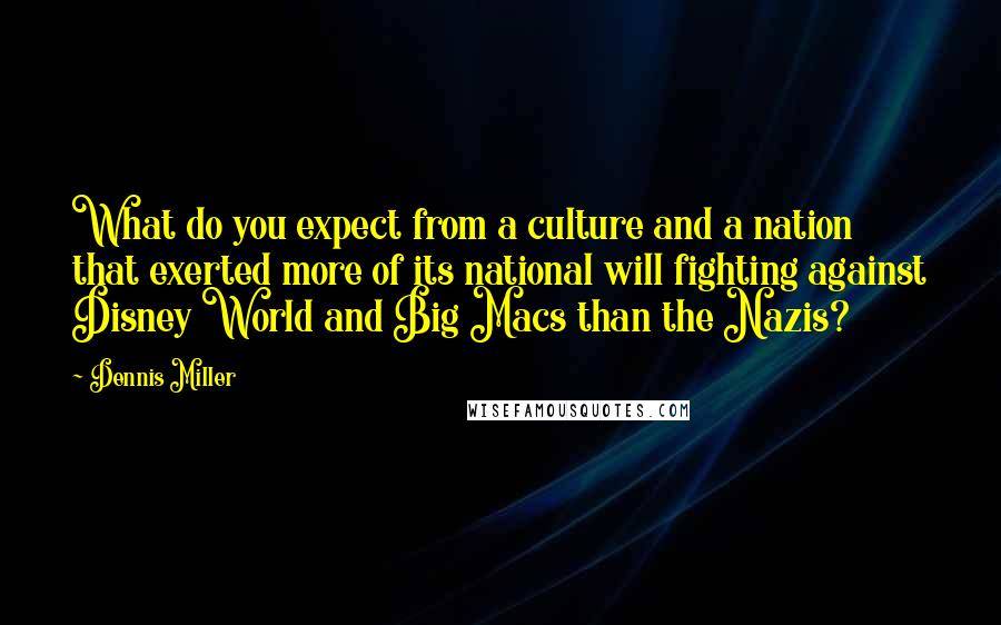Dennis Miller Quotes: What do you expect from a culture and a nation that exerted more of its national will fighting against Disney World and Big Macs than the Nazis?