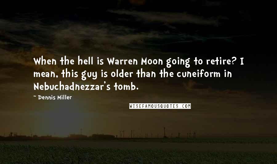 Dennis Miller Quotes: When the hell is Warren Moon going to retire? I mean, this guy is older than the cuneiform in Nebuchadnezzar's tomb.