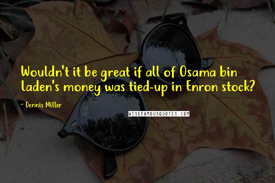 Dennis Miller Quotes: Wouldn't it be great if all of Osama bin Laden's money was tied-up in Enron stock?