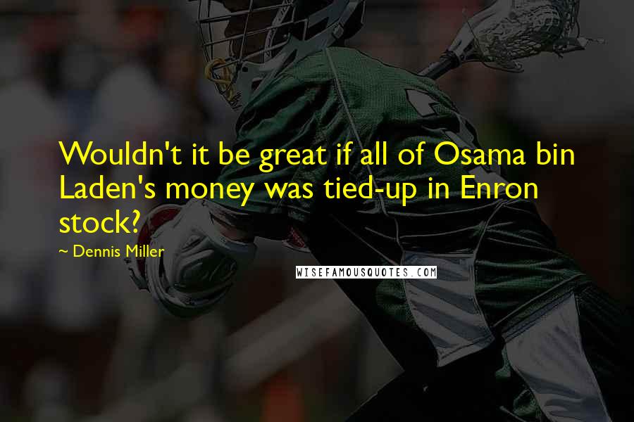 Dennis Miller Quotes: Wouldn't it be great if all of Osama bin Laden's money was tied-up in Enron stock?