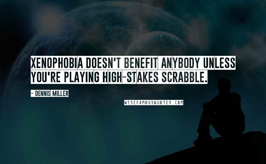 Dennis Miller Quotes: Xenophobia doesn't benefit anybody unless you're playing high-stakes Scrabble.