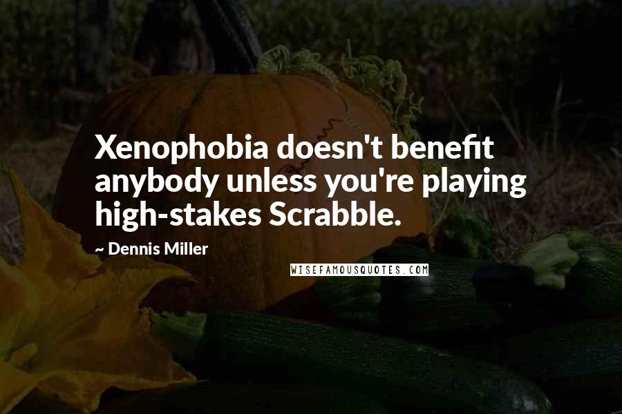 Dennis Miller Quotes: Xenophobia doesn't benefit anybody unless you're playing high-stakes Scrabble.