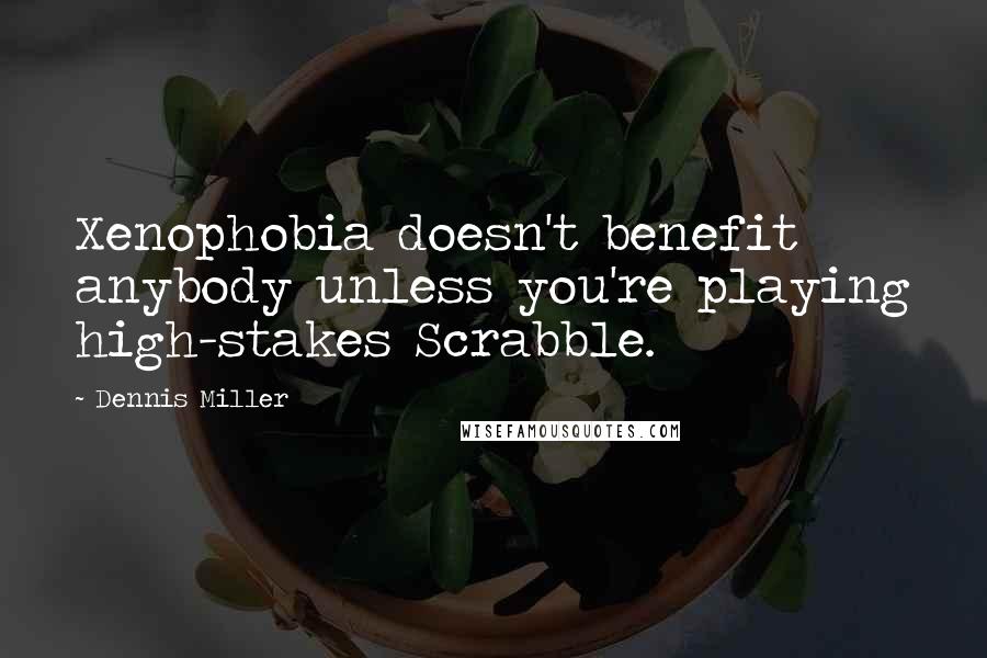 Dennis Miller Quotes: Xenophobia doesn't benefit anybody unless you're playing high-stakes Scrabble.