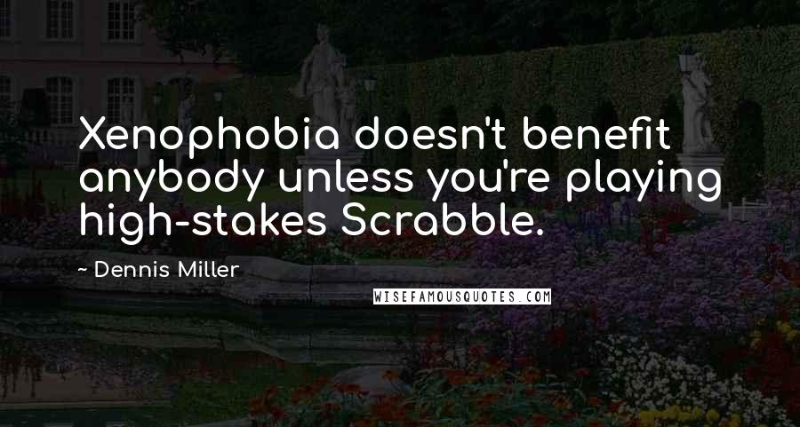 Dennis Miller Quotes: Xenophobia doesn't benefit anybody unless you're playing high-stakes Scrabble.