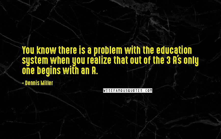 Dennis Miller Quotes: You know there is a problem with the education system when you realize that out of the 3 R's only one begins with an R.