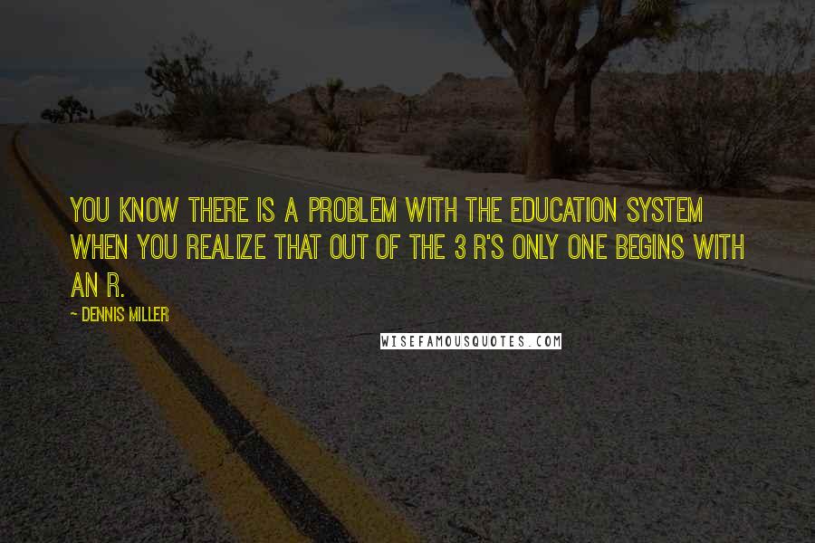 Dennis Miller Quotes: You know there is a problem with the education system when you realize that out of the 3 R's only one begins with an R.