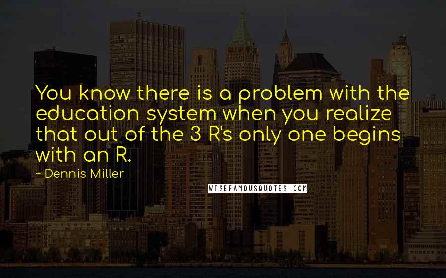 Dennis Miller Quotes: You know there is a problem with the education system when you realize that out of the 3 R's only one begins with an R.