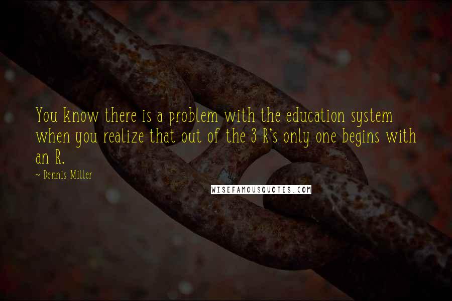 Dennis Miller Quotes: You know there is a problem with the education system when you realize that out of the 3 R's only one begins with an R.